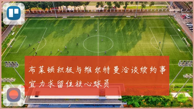 布莱顿积极与维尔特曼洽谈续约事宜力求留住核心球员