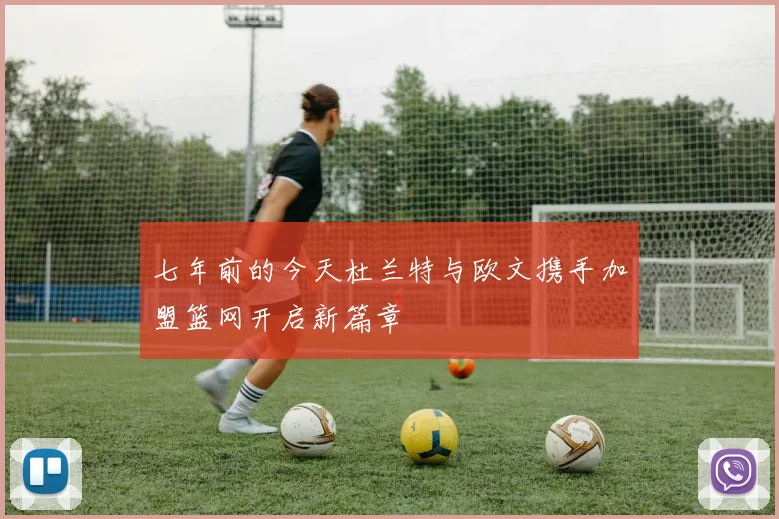 七年前的今天杜兰特与欧文携手加盟篮网开启新篇章